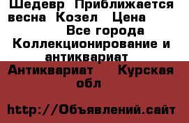 Шедевр “Приближается весна“ Козел › Цена ­ 150 000 - Все города Коллекционирование и антиквариат » Антиквариат   . Курская обл.